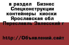  в раздел : Бизнес » Спецконструкции, контейнеры, киоски . Ярославская обл.,Переславль-Залесский г.